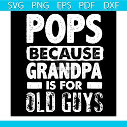 pops because grandpa is for old guys svg, father's day svg, fathers day, father svg