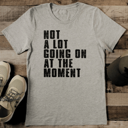 not a lot going on a the moment tee