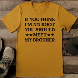 if you think i'm an idiot you should meet my brother tee