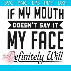 if my mouth doesnt say it my face definitely will svg, mouth and face svg, face svg, face shirt, face gift, funny svg, f