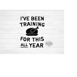 Instant Svg/dxf/png I've Been Training - Thanksgiving Svg, Funny Thanksgiving Svg, Dad Thanksgiving, Mom Thankgiving,tha