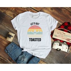 let's get toasted shirt, let's get toasted, camping life shirt, camping shirt, camper shirt, camping group shirt, gift f