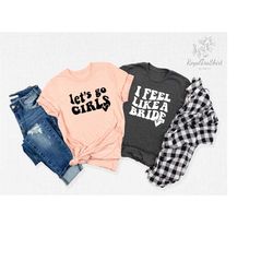 let's go girls shirt, i feel like a bride shirt, bridal party t-shirt, bachelorette party tee, bride shirt, bridesmaid o
