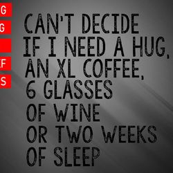 Can't Decide If I Need A Hug An XL Coffee 6 Glasses Of Wine Svg, Eps, Png, Dxf, Digital Download