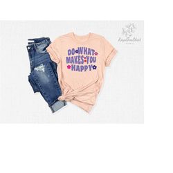 do what makes you happy shirt, inspirational shirt, motivational shirt, mental health shirt, positive shirt, positive qu