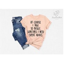 of course i talk to myself shirt, i need expert advice shirt shirts with saying, funny saying shirt, sarcastic shirt, sa