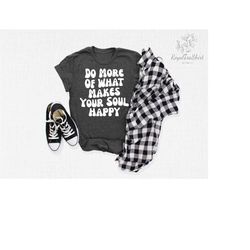 do more of what makes your soul happy shirt, inspirational shirt, motivational shirt, positive shirt, positive quote shi