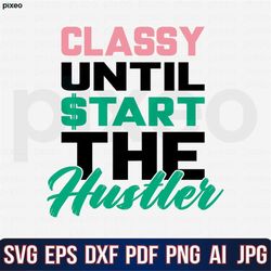 classy until start the hustle svg, hustle svg, hustle hard svg, hustle shirt, hustle hard svg, hustler svg, hustle clip
