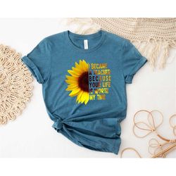i became a teacher because your life is worth my time shirt, sunflower teacher shirt, sunflower lover shirt, teacher shi