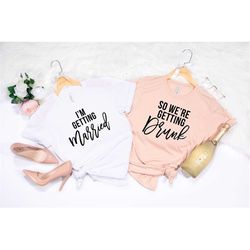 i'm getting married shirt, so we're getting drunk shirt, bachelorette shirt, wedding shirt, bride shirt, bachelorette pa