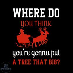 Where Do You Think You're Gonna Put A Tree That Big Svg, Christmas Svg, Santa Sleigh Svg