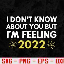 i don't know about you but i'm feeling 2022 happy new year svg, eps, png, dxf, digital download