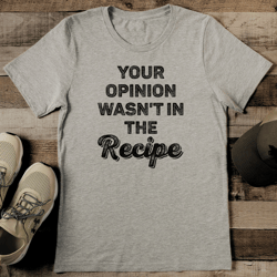 your opinion wasn't in the recipe tee