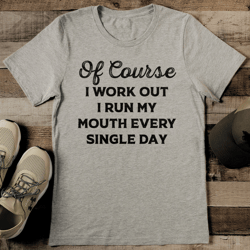 of course i work out i run my mouth every single day tee