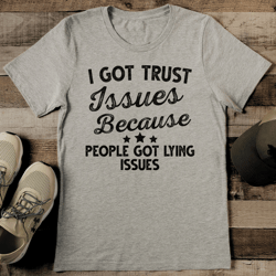 i got trust issues because people got lying issues tee