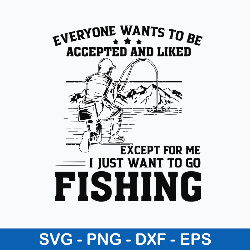Everyone Wants To Be Accepted And Liked Except For Me I Just Want Go To Fishing Svg, Png Dxf Eps File.jpeg