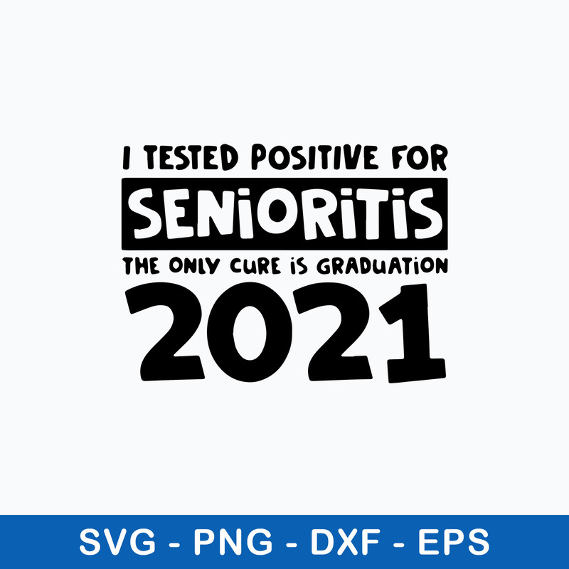 I Tested Positive For Senioritis The Only Cure Is Graduation 2021 Svg, Funny Quotes Svg, Png Dxf Eps File.jpeg