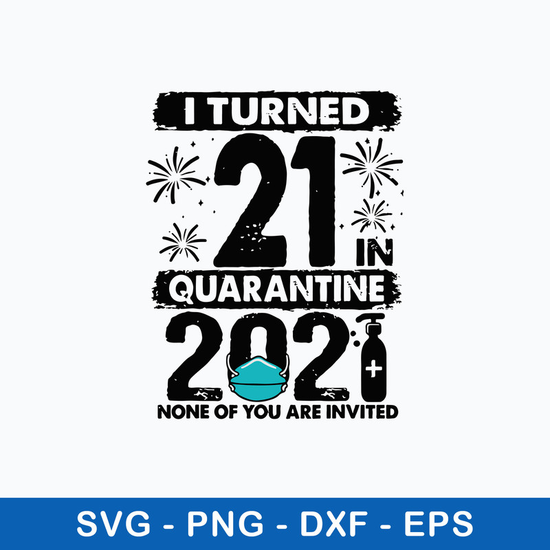I Turned 21 In Quarantine 2021 None Of You Are Invited Svg, Png Dxf Eps File.jpeg