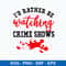 I_d Rather Be Watching Crime Shows Svg, Png Dxf Eps File.jpeg