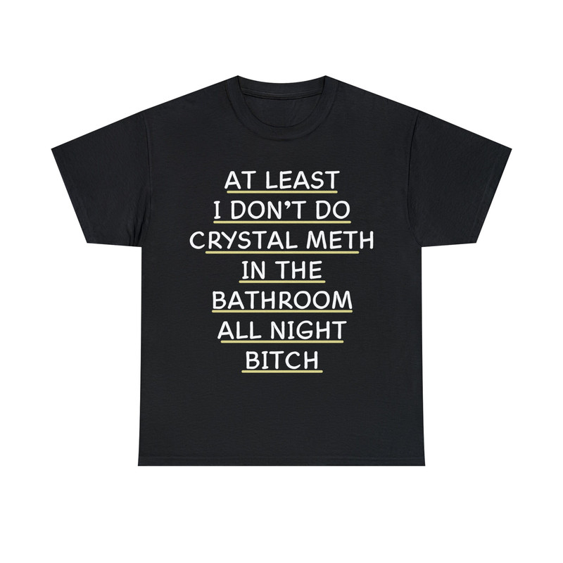 At Least I Don't Do Crystal Meth In The Bathroom All Night Bitch Shirt - 1.jpg