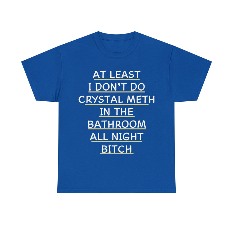 At Least I Don't Do Crystal Meth In The Bathroom All Night Bitch Shirt - 10.jpg