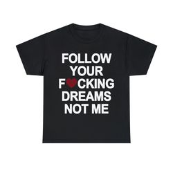 Follow Your Fucking Dreams Not Me Shirt