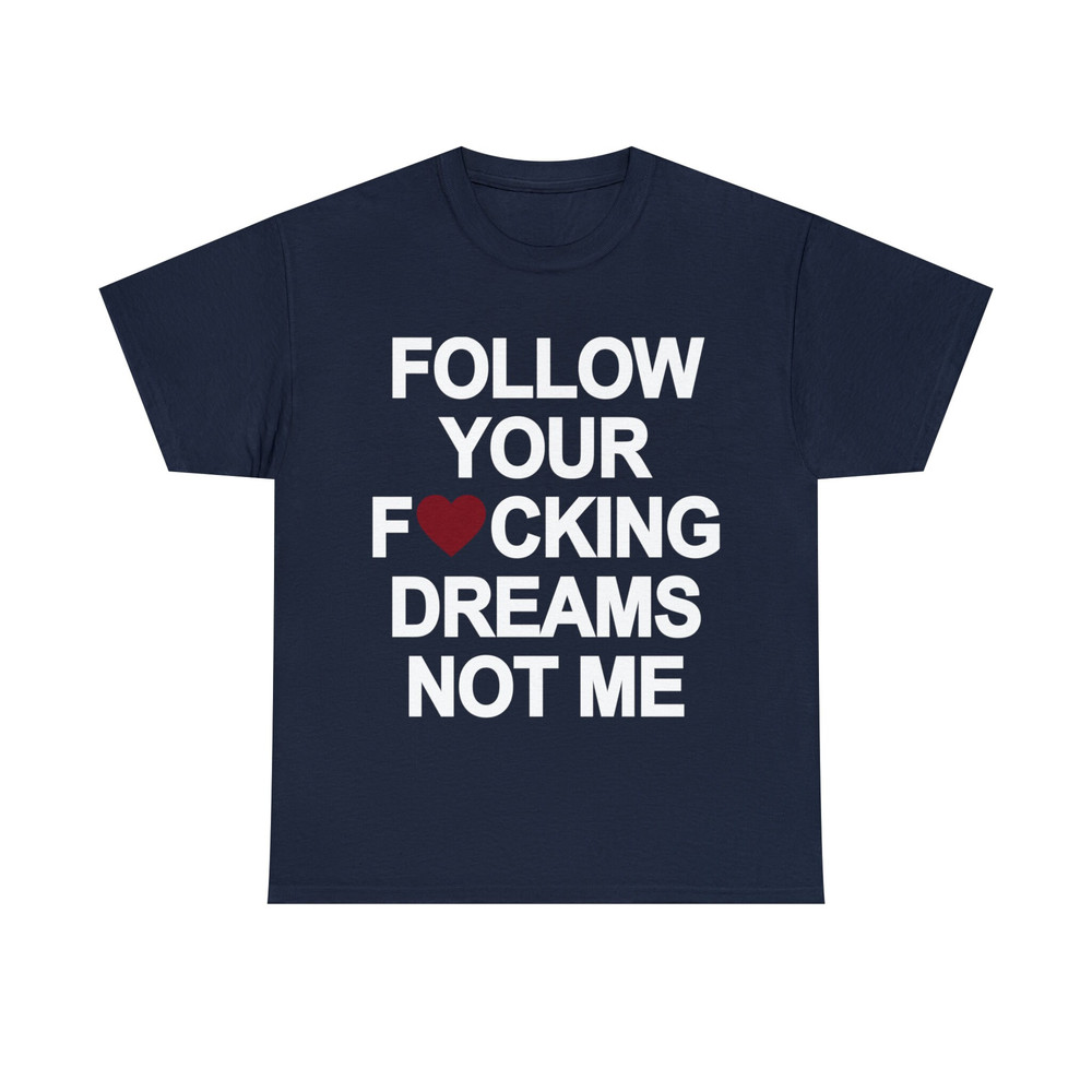 Follow Your Fucking Dreams Not Me Shirt - 9.jpg