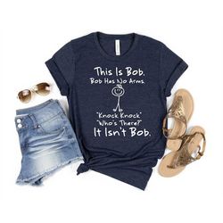 this is bob bob has no arms knock knock who is it it isn't bob shirt, black humor tee, cute sarcastic shirt, funny tshir