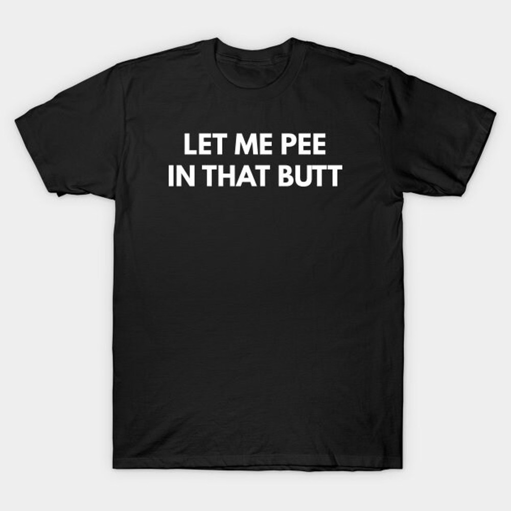 Let Me Pee In That Butt T-Shirt, Funny Meme Tee - 1.jpg