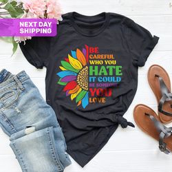 be careful who you hate it could be someone you love t-shirt