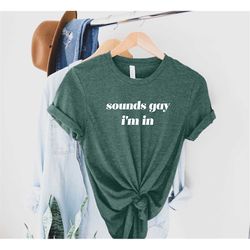 sounds gay im in shirt, funny gay pride tshirt, gay pride tee, lgbtq pride shirt, bisexual tee, lesbian shirt, pride mon