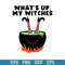 Whats Up My Witches Halloween Witch Cauldron Svg, , Halloween Svg, Png Dxf Eps Digital File.jpeg