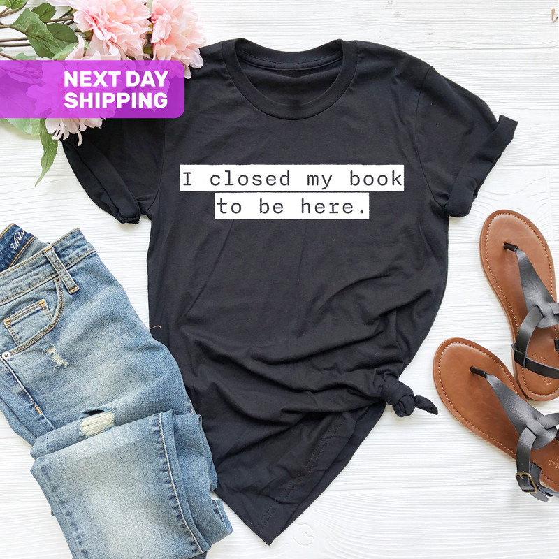 I Closed My Book To Be Here Shirt, Book Lover Gift, Book Lover Shirt, Reader Shirt, Reading Shirt, Funny Reader Shirt, Librarian Shirt - 3.jpg