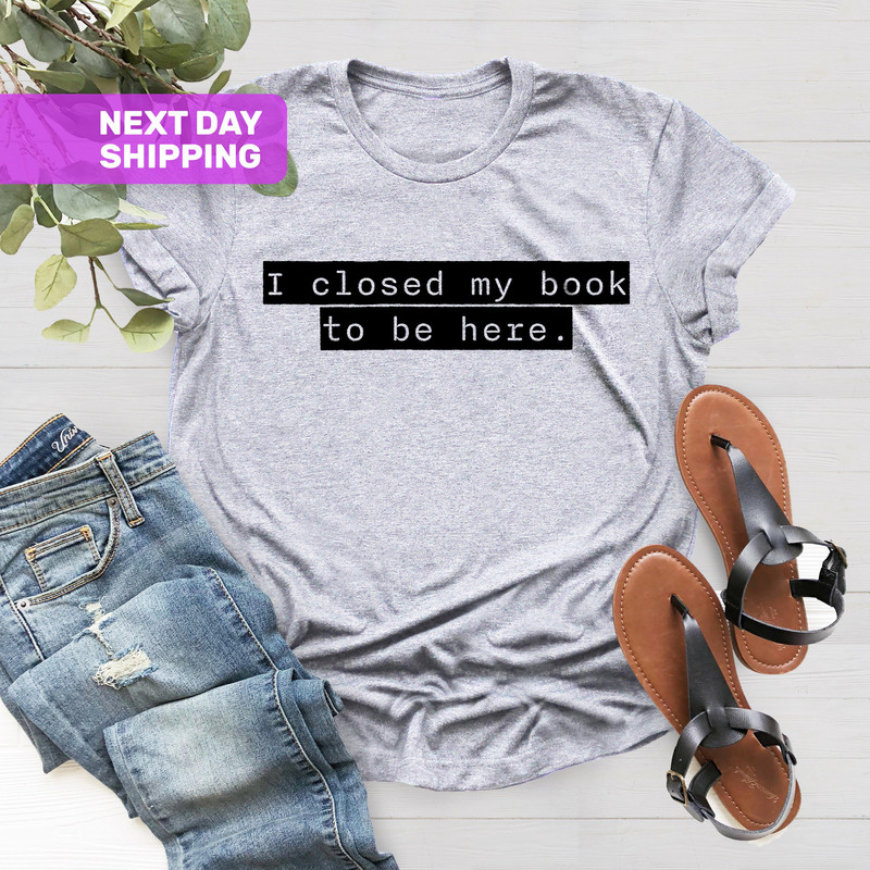 I Closed My Book To Be Here Shirt, Book Lover Gift, Book Lover Shirt, Reader Shirt, Reading Shirt, Funny Reader Shirt, Librarian Shirt - 4.jpg