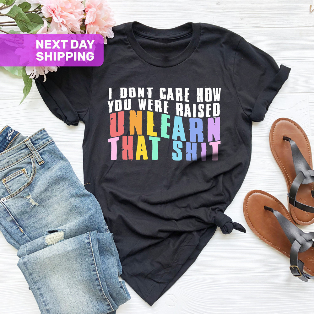 I Don't Care How You Were Raised Unlearn That Shit Shirt, Human Rights, Anti Racism, Equal Rights, Pride Shirt, LGBT Shirt, Social Justice - 1.jpg