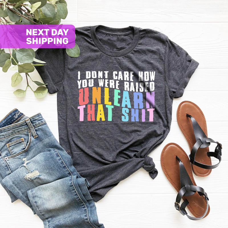 I Don't Care How You Were Raised Unlearn That Shit Shirt, Human Rights, Anti Racism, Equal Rights, Pride Shirt, LGBT Shirt, Social Justice - 2.jpg