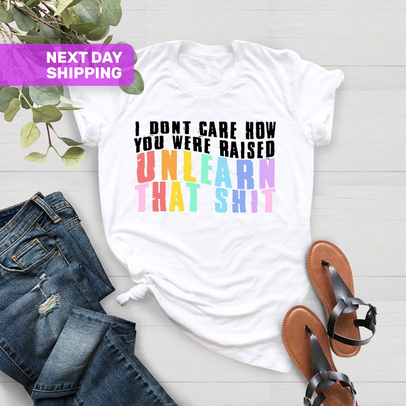 I Don't Care How You Were Raised Unlearn That Shit Shirt, Human Rights, Anti Racism, Equal Rights, Pride Shirt, LGBT Shirt, Social Justice - 3.jpg