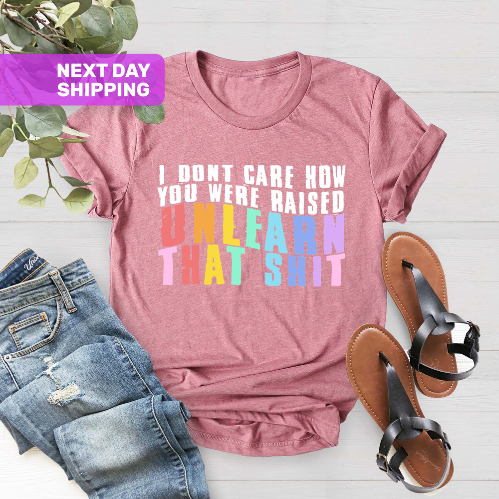 I Don't Care How You Were Raised Unlearn That Shit Shirt, Human Rights, Anti Racism, Equal Rights, Pride Shirt, LGBT Shirt, Social Justice - 4.jpg
