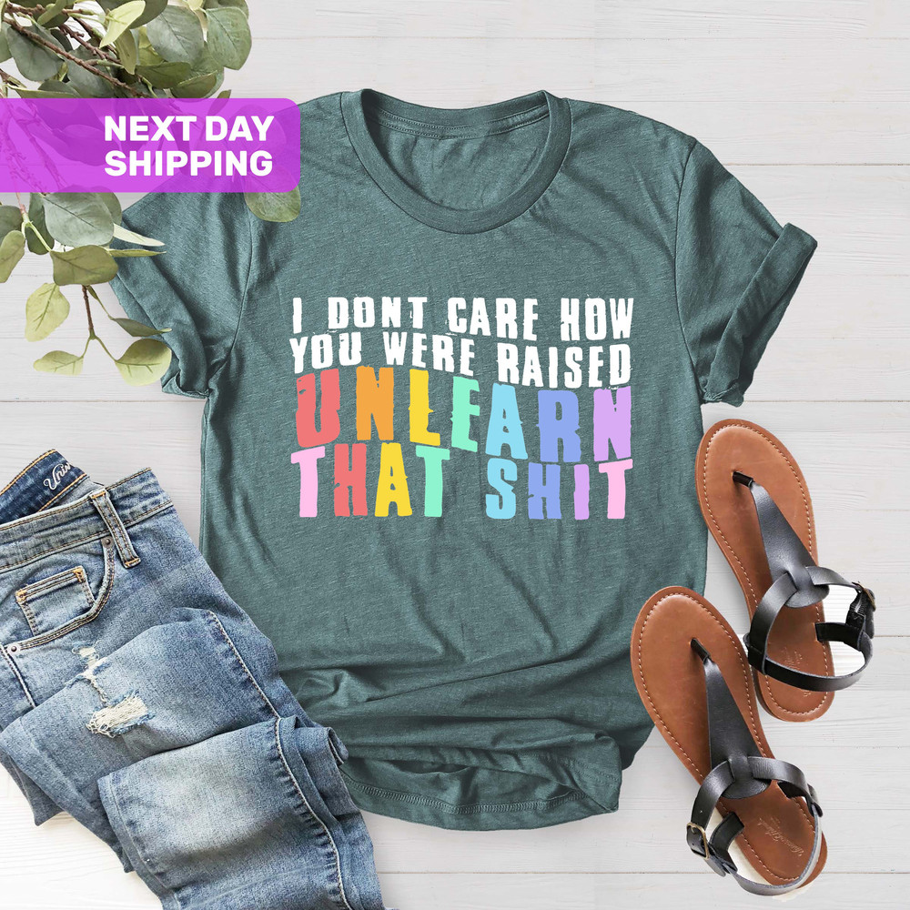 I Don't Care How You Were Raised Unlearn That Shit Shirt, Human Rights, Anti Racism, Equal Rights, Pride Shirt, LGBT Shirt, Social Justice - 5.jpg