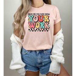funny math teacher shirt, bruh did you even show your work shirt, teacher shirt, teacher appreciation, cute teacher shir