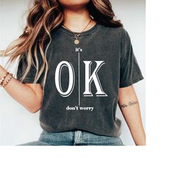 it's ok don't worry shirt, ok t-shirt, sarcastic shirt, funny tshirt, inspirational shirt of425