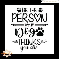 be the person your dog thinks you are svg, pet svg, dog svg, cute dog svg