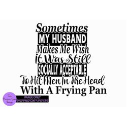 sometimes my husband makes me wish it was still socially acceptable to hit men in the head with a frying pan. funny husb