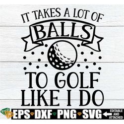 it takes a lot of balls to golf like i do, funny retirement svg, funny golf quote svg, golfer svg, golf saying svg, gift