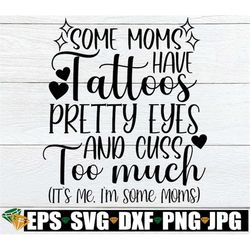 some mom's have tattoos pretty eyes and cuss too much it's me i'm some moms, mom svg, mother's day, tatooed mom, cute mo