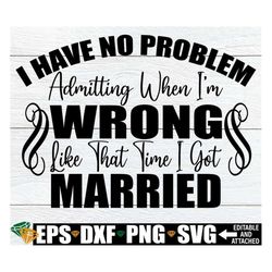 I have no problem admitting when I'm wrong. Like that one time i got married. Funny divorce. Divorce. Break up.