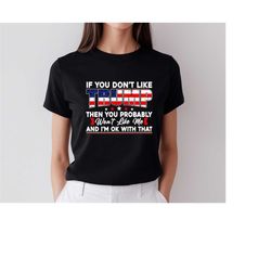 if you don't like trump then you probably wont like me and i'm ok with that, trump supports shirt, trump 2024 shirt, tru
