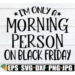 i'm only a morning person on black friday, funny black friday shirt svg, black friday shopping svg, thanksgiving svg, bl