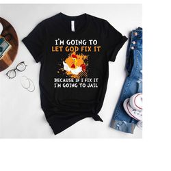 sarcastic chicken shirt,country quotes shirt,i'm going to let god fix it because if i fix it i'm going to jail shirt,uni