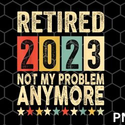 retired 2023 png, i worked my whole life for this retirement, png retired 2023 not my problem anymor